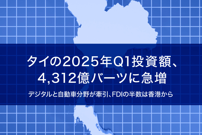 タイの2025年Q1投資額、4,312億バーツに急増ーデジタルと自動車分野が牽引、FDIの半数は香港から